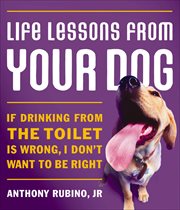 Life lessons from your dog : if drinking from the toilet is wrong, I don't want to be right cover image