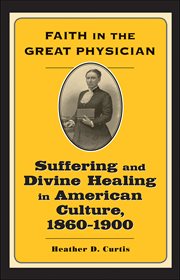 Faith in the great physician : suffering and divine healing in American culture, 1860-1900 cover image
