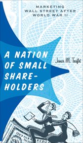 A nation of small shareholders : marketing Wall Street after World War II cover image