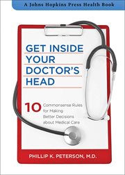 Get inside your doctor's head : 10 commonsense rules for making better decisions about medical care cover image