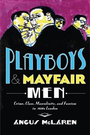 Playboys and Mayfair men : crime, class, masculinity, and fascism in 1930s London cover image
