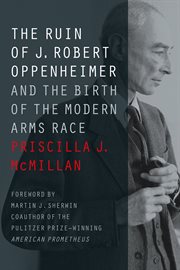 The ruin of J. Robert Oppenheimer : and the birth of the modern arms race cover image