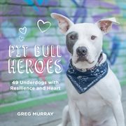 Pit Bull Heroes : 49 Underdogs with Resilience and Heart cover image