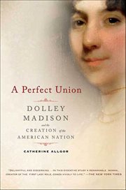 A perfect union : Dolley Madison and the creation of the American nation cover image
