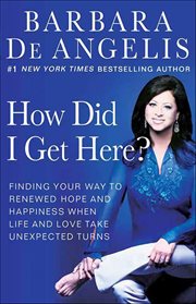 How Did I Get Here? : Finding Your Way to Renewed Hope and Happiness When Life and Love Take Unexpected Turns cover image