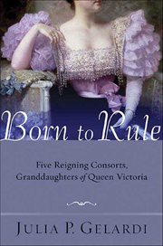 Born to Rule : Five Reigning Consorts, Granddaughters of Queen Victoria cover image