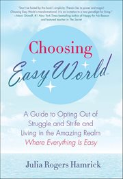 Choosing Easy World : A Guide to Opting Out of Struggle and Strife and Living in the Amazing Realm Where Everything Is Eas cover image