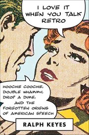 I Love It When You Talk Retro : Hoochie Coochie, Double Whammy, Drop a Dime, and the Forgotten Origins of American Speech cover image