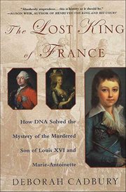 The Lost King of France : How DNA Solved the Mystery of the Murdered Son of Louis XVI and Marie-Antoinette cover image