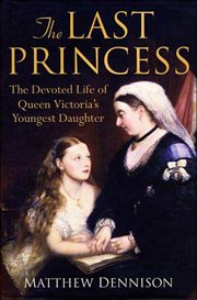 The Last Princess : The Devoted Life of Queen Victoria's Youngest Daughter cover image
