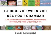 I Judge You When You Use Poor Grammar : A Collection of Egregious Errors, Disconcerting Bloopers, and Other Linguistic Slip-Ups cover image