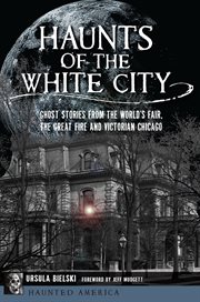 Haunts of the white city : ghost stories from the world's fair, the great fire and victorian chicago cover image