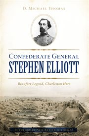 Confederate General Stephen Elliott : Beaufort Legend, Charleston Hero cover image