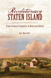 Revolutionary Staten Island : from colonial calamities to reluctant rebels cover image