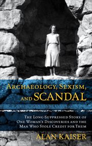 Archaeology, Sexism, and Scandal : The Long-Suppressed Story of One Woman's Discoveries and the Man Who Stole Credit for Them cover image