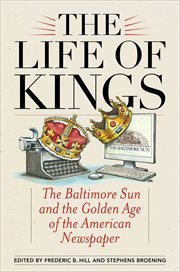 The Life of Kings : The Baltimore Sun and the Golden Age of the American Newspaper cover image