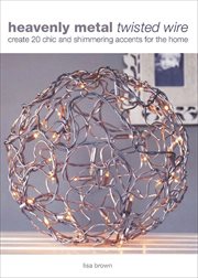 Heavenly Metal Twisted Wire : Create 20 Chic and Shimmering Accents for the Home cover image