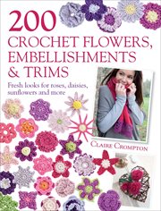 200 crochet flowers, embellishments & trims : fresh looks for roses, daisies, sunflowers and more cover image