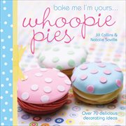 Bake me I'm yours ... whoopie pies : over 70 delicious decorating ideas cover image