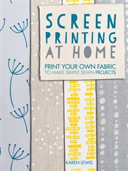 Screen printing at home : print your own fabric to make simple sewn projects cover image