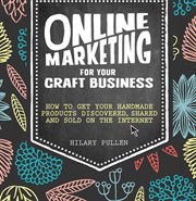 Online marketing for your craft business : how to get your handmade products discovered, shared and sold on the internet cover image