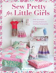 Sew Pretty for Little Girls : Over 20 Simple Sewing Projects in Timeless Floral Prints cover image