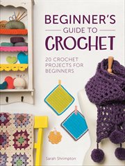 Beginner's guide to crochet : 20 crochet projects for beginners cover image