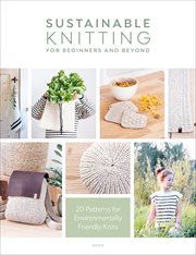 Sustainable Knitting for Beginners and Beyond : 20 Patterns for Environmentally Friendly Knits cover image