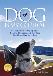 Dog is my copilot : rescue tales of flying dogs, second chances, and the hero who might live next door cover image