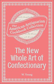 The New Whole Art of Confectionary : Sugar Boiling, Iceing, Candying, Jelly And Wine Making, &c cover image