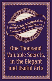 One Thousand Valuable Secrets, in the Elegant and Useful Arts : Collected From The Practice Of The Best Artists And Containing An Account Of The Various Methods cover image