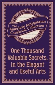 One Thousand Valuable Secrets, in the Elegant and Useful Arts : Collected From The Practice Of The Best Artists And Containing An Account Of The Various Methods cover image
