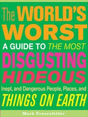 The world's worst : a guide to the most disgusting, hideous, inept, and dangerous people, places, and things on earth cover image