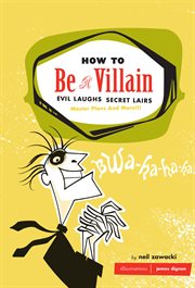 How to Be a Villain : Evil Laughs, Secret Lairs, Master Plans, and More!!! cover image