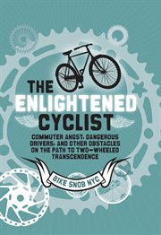 The enlightened cyclist. Commuter Angst, Dangerous Drivers, and Other Obstacles on the Path to Two-Wheeled Trancendence cover image