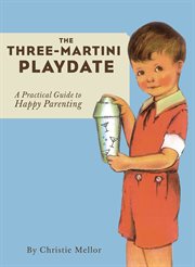 The three-martini playdate. A Practical Guide to Happy Parenting cover image
