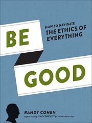 Be good : how to navigate the ethics of everything cover image