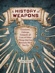 A history of weapons : crossbows, catapults, shurikens, tomahawks, and lots of other things that can seriously mess you up cover image