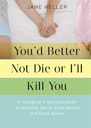 You'd better not die or i'll kill you. A Caregiver's Survival Guide to Keeping You in Good Health and Good Spirits cover image