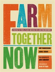 Farm together now : a portrait of people, places, and ideas for a new food movement cover image