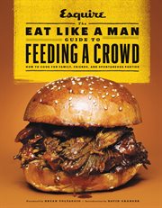 Esquire : the eat like a man guide to feeding a crowd : how to cook for family, friends, and spontaneous parties cover image