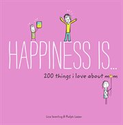 Happiness is ... 200 things I love about mom cover image