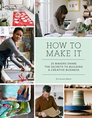 How to make it : 25 makers share the secrets to building a creative business cover image