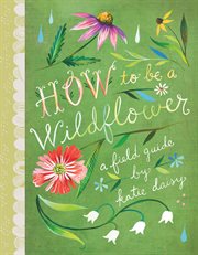How to be a wildflower : a field guide cover image