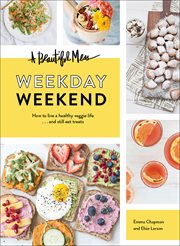 A beautiful mess : weekday weekend : how to live a healthy veggie life ... and still eat treats cover image
