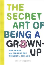 The secret art of being a grown-up : tips, tricks, and perks no one thought to tell you cover image