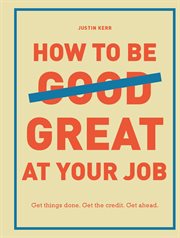 How to be great at your job : get things done, get the credit, get ahead cover image