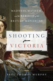 Shooting Victoria : madness, mayhem, and the rebirth of the British monarchy cover image