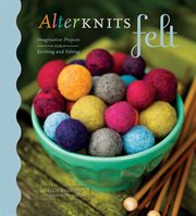 AlterKnits felt : imaginative projects for knitting and felting cover image