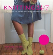 Knitting 24/7 : 30 projects to knit, wear, and enjoy, on the go and around the clock ; hats, scarves, socks, bags, mitts, and more for busy, passionate knitters cover image